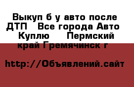 Выкуп б/у авто после ДТП - Все города Авто » Куплю   . Пермский край,Гремячинск г.